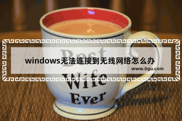 windows无法连接到无线网络怎么办 连接不上wifi了解决方法