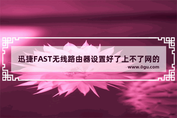 迅捷FAST无线路由器设置好了上不了网的原因及解决方法