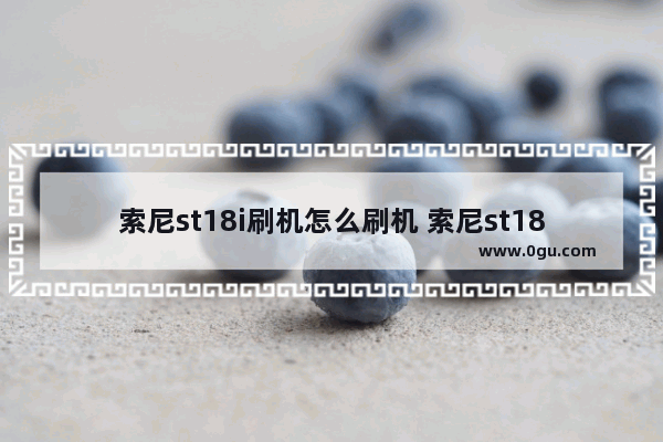 索尼st18i刷机怎么刷机 索尼st18i刷机教程讲解