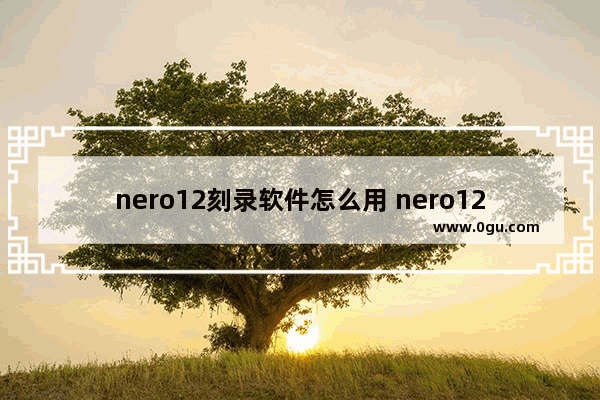 nero12刻录软件怎么用 nero12刻录软件使用教程