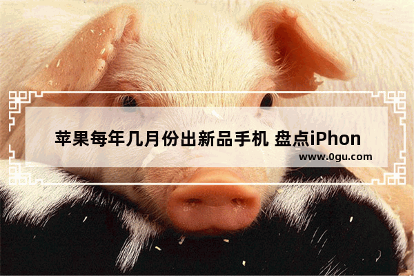 苹果每年几月份出新品手机 盘点iPhone历年发布时间