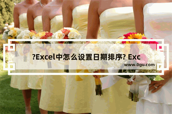 ?Excel中怎么设置日期排序? Excel表格设置日期排序的方法教程