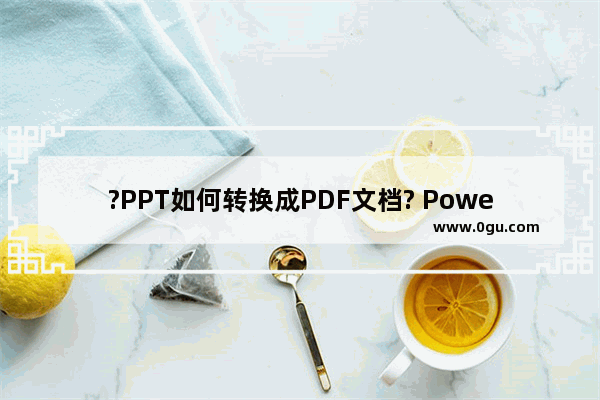 ?PPT如何转换成PDF文档? PowerPoint演示文稿转换为pdf文档的方法教程