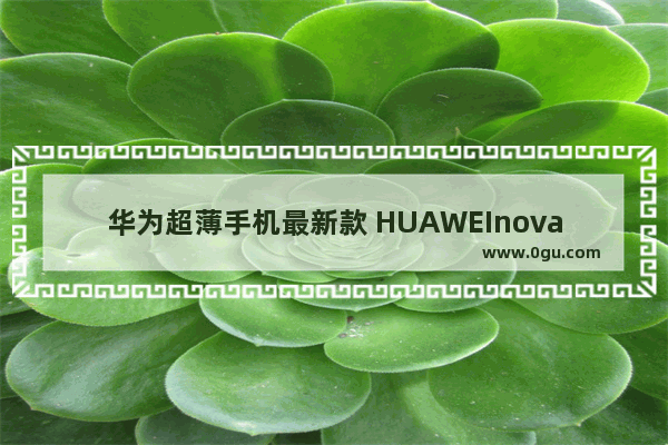 华为超薄手机最新款 HUAWEInova 10新品上市