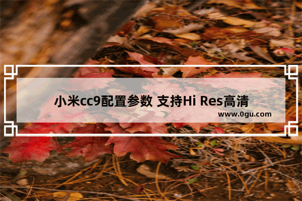 小米cc9配置参数 支持Hi Res高清音频认证