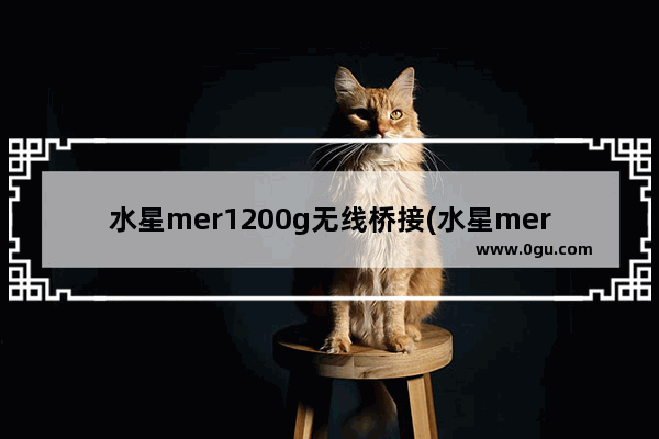 水星mer1200g无线桥接(水星mercury无线路由器设置桥接)