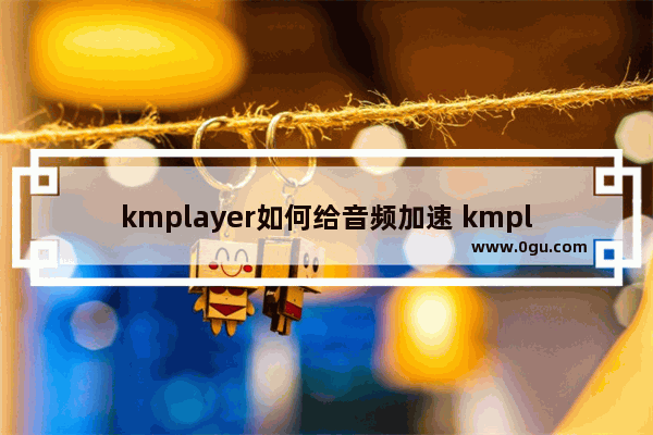 kmplayer如何给音频加速 kmplayer音频加速的设置方法