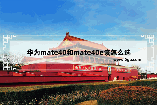 华为mate40和mate40e该怎么选 华为mate40和mate40e的区别