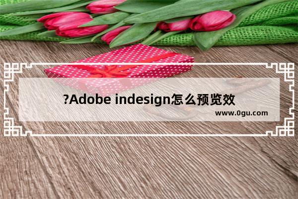 ?Adobe indesign怎么预览效果? InDesign进入效果预览模式的方法教程