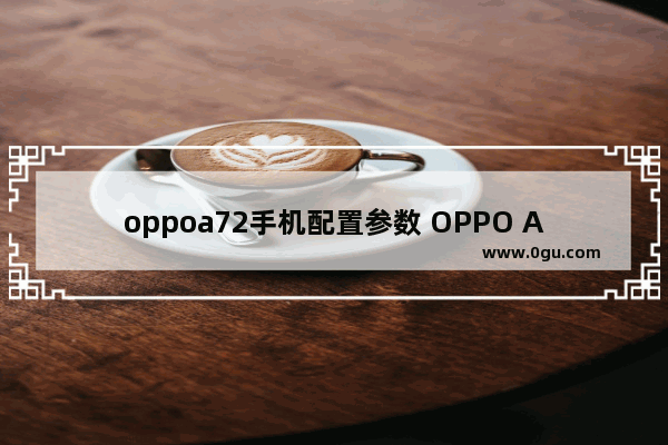 oppoa72手机配置参数 OPPO A72评测