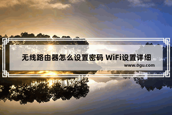 无线路由器怎么设置密码 WiFi设置详细步骤