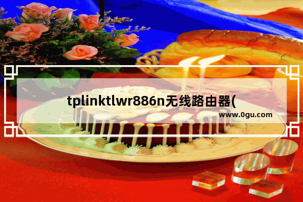 tplinktlwr886n无线路由器(tplink路由器tlwr886n怎么样)