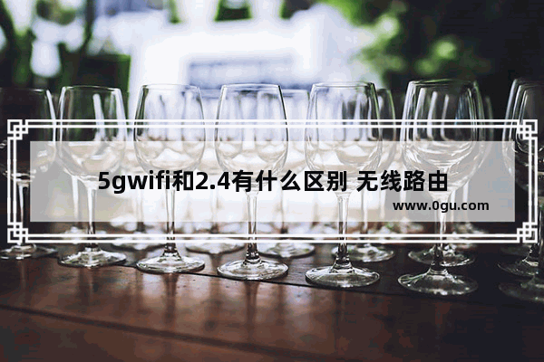 5gwifi和2.4有什么区别 无线路由器5G和2.4G区别介绍