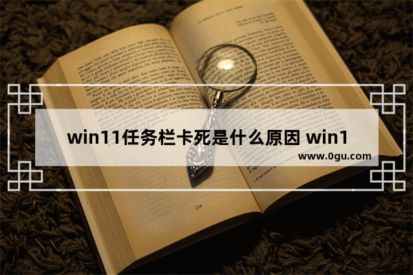 win11任务栏卡死是什么原因 win10开机桌面任务栏卡死