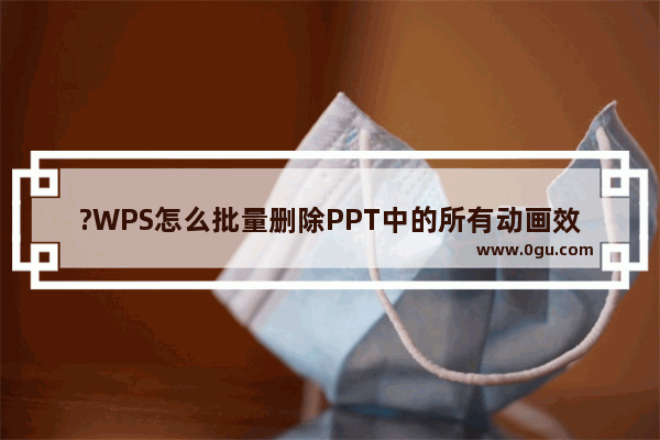 ?WPS怎么批量删除PPT中的所有动画效果? WPS PPT电脑版批量删除动画效果的方法教程