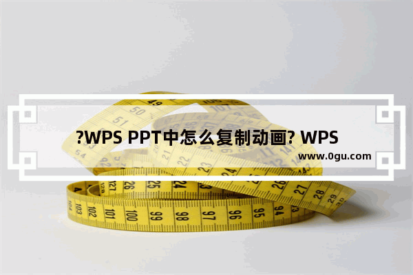 ?WPS PPT中怎么复制动画? WPS PPT电脑版复制动画的方法教程