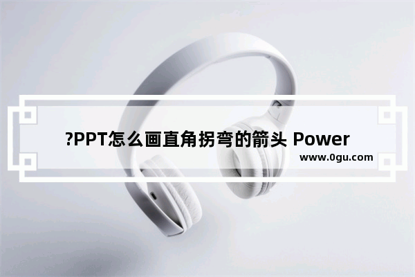 ?PPT怎么画直角拐弯的箭头 PowerPoint演示文稿画直角拐弯箭头的方法教程