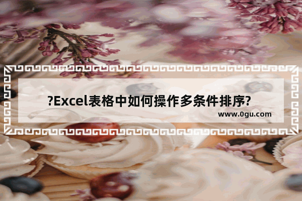 ?Excel表格中如何操作多条件排序? Excel表格中设置多个条件进行排序的方法教程