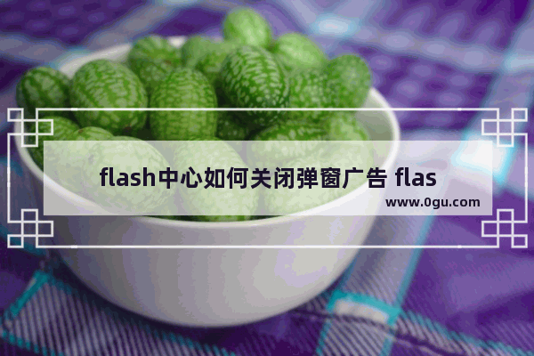 flash中心如何关闭弹窗广告 flash中心关闭弹窗广告的方法