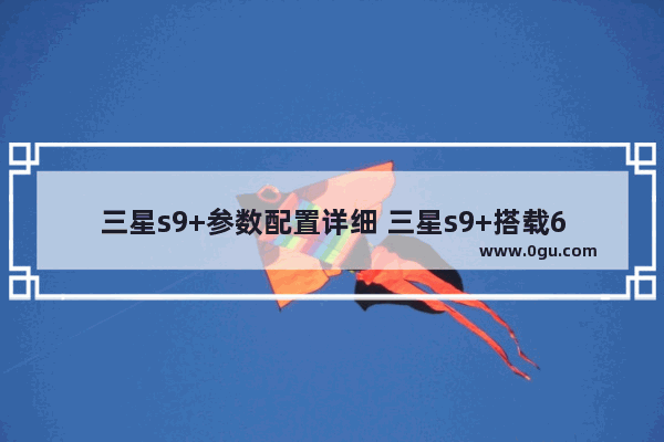 三星s9+参数配置详细 三星s9+搭载6.2英寸全视曲面屏