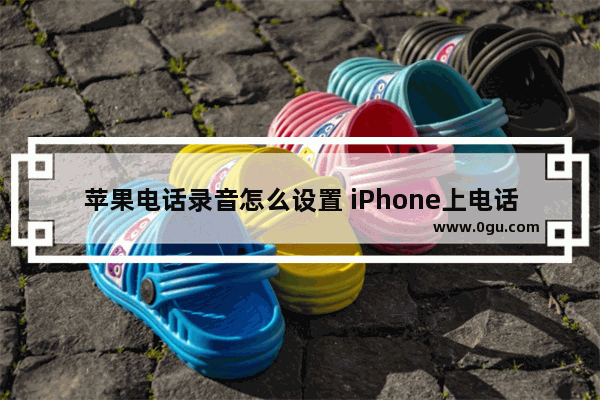 苹果电话录音怎么设置 iPhone上电话录音的方法