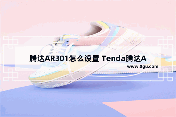 腾达AR301怎么设置 Tenda腾达AR301无线路由器设置使用教程