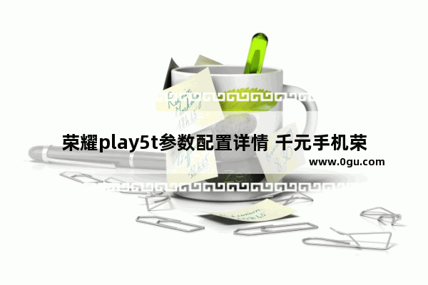 荣耀play5t参数配置详情 千元手机荣耀Play5T测评