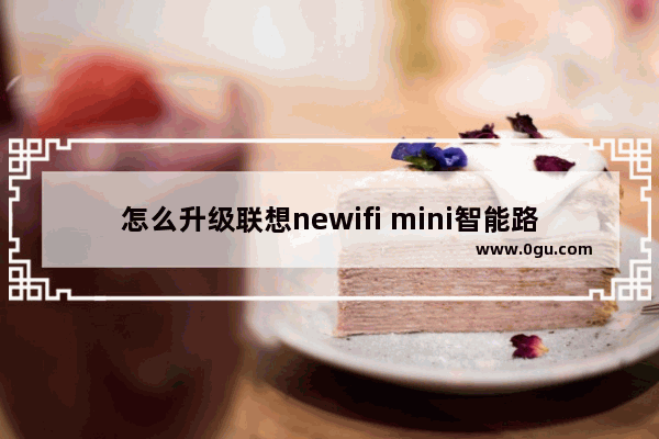 怎么升级联想newifi mini智能路由器