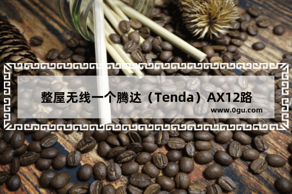 整屋无线一个腾达（Tenda）AX12路由器全搞定