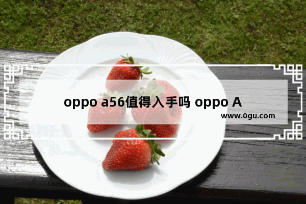 oppo a56值得入手吗 oppo A56大电池，大内存，高性价比