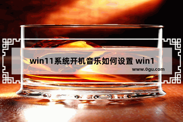 win11系统开机音乐如何设置 win10启动开机音乐