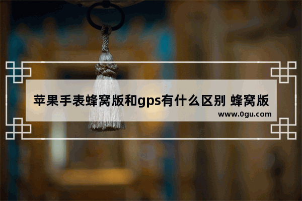 苹果手表蜂窝版和gps有什么区别 蜂窝版vsGPS版对比