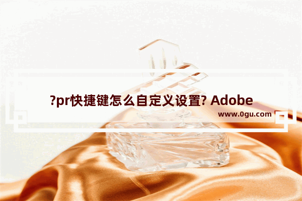 ?pr快捷键怎么自定义设置? Adobe premiere自定义设置快捷键的方法教程