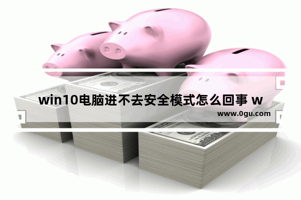 win10电脑进不去安全模式怎么回事 win10 安全模式 进不去