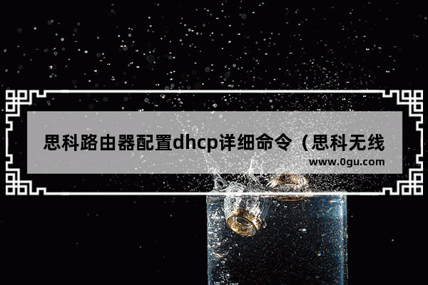 思科路由器配置dhcp详细命令（思科无线的dhcp怎么修改）