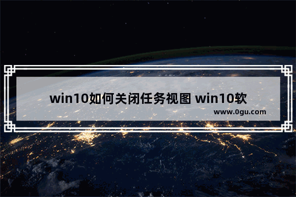 win10如何关闭任务视图 win10软件打开了在桌面上不显示