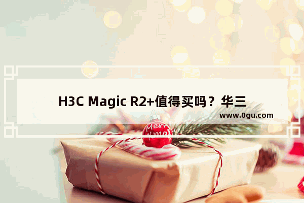 H3C Magic R2+值得买吗？华三Magic R2+路由器体验详情评测