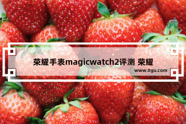 荣耀手表magicwatch2评测 荣耀MagicWatch2新功能