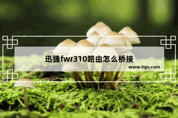 迅捷fwr310路由怎么桥接