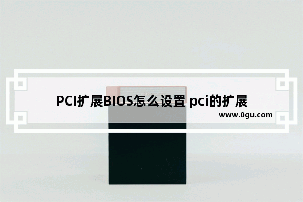 PCI扩展BIOS怎么设置 pci的扩展插槽