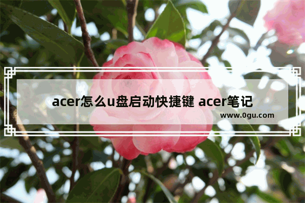 acer怎么u盘启动快捷键 acer笔记本u盘启动快捷键怎么设置