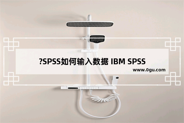 ?SPSS如何输入数据 IBM SPSS statistics输入数据的方法教程