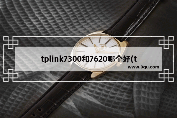 tplink7300和7620哪个好(tp路由器7620和7660哪个好)