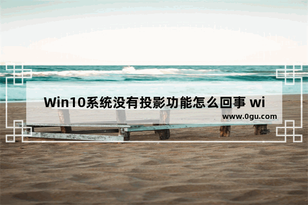 Win10系统没有投影功能怎么回事 win10怎么投屏到投影仪