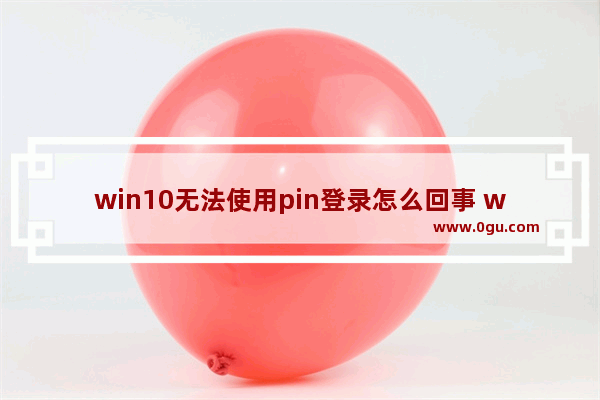 win10无法使用pin登录怎么回事 win10关闭pin登录密码