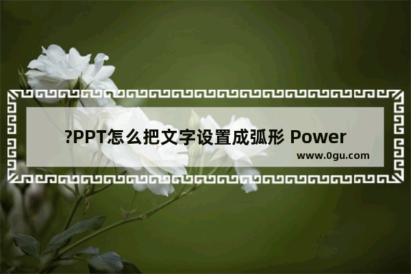 ?PPT怎么把文字设置成弧形 PowerPoint演示文稿将文字设置为弧形的方法教程