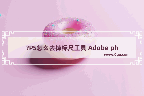 ?PS怎么去掉标尺工具 Adobe photoshop去掉标尺的方法教程