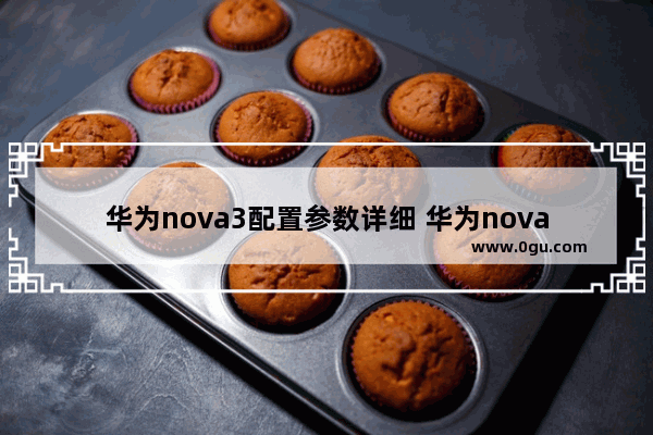 华为nova3配置参数详细 华为nova 3 详细体验感受