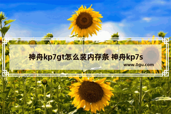 神舟kp7gt怎么装内存条 神舟kp7s1加内存条