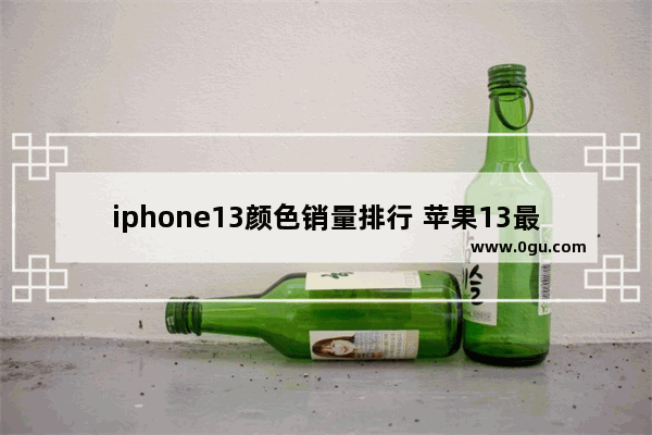 iphone13颜色销量排行 苹果13最受欢迎的颜色